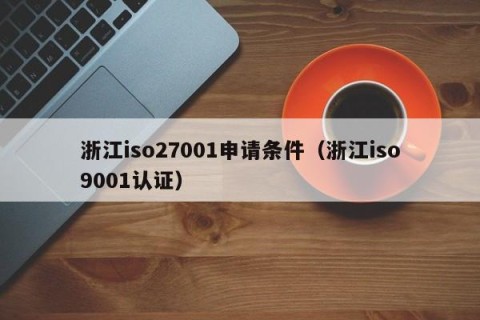 浙江iso27001申请条件（浙江iso9001认证）