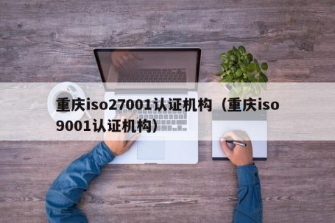 重庆iso27001认证机构（重庆iso9001认证机构）