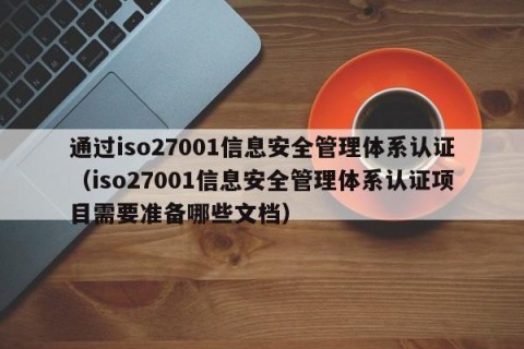 通过iso27001信息安全管理体系认证（iso27001信息安全管理体系认证项目需要准备哪些文档）