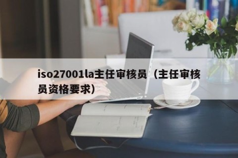 iso27001la主任审核员（主任审核员资格要求）
