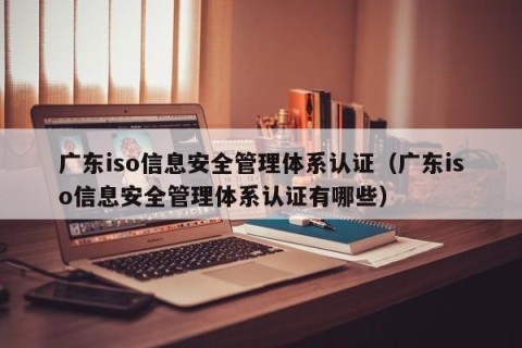广东iso信息安全管理体系认证（广东iso信息安全管理体系认证有哪些）
