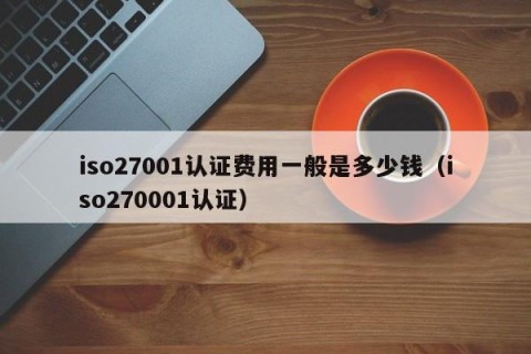 iso27001认证费用一般是多少钱（iso270001认证）