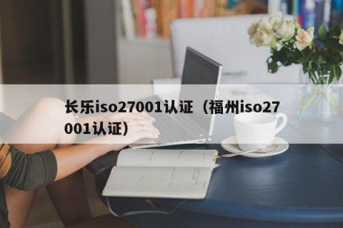 长乐iso27001认证（福州iso27001认证）