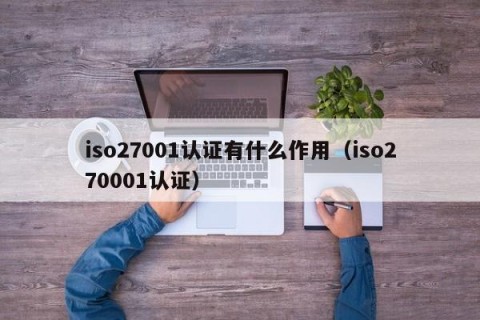 iso27001认证有什么作用（iso270001认证）