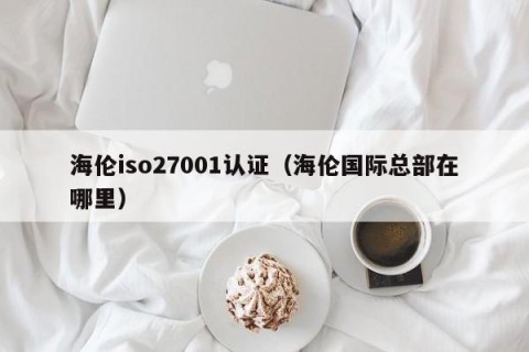 海伦iso27001认证（海伦国际总部在哪里）