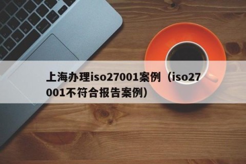 上海办理iso27001案例（iso27001不符合报告案例）