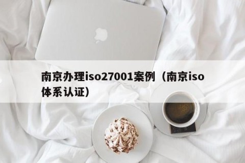 南京办理iso27001案例（南京iso体系认证）