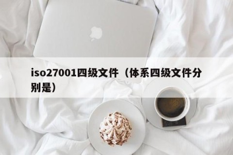 iso27001四级文件（体系四级文件分别是）