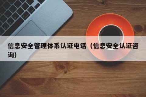 信息安全管理体系认证电话（信息安全认证咨询）