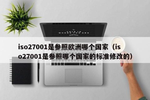 iso27001是参照欧洲哪个国家（iso27001是参照哪个国家的标准修改的）
