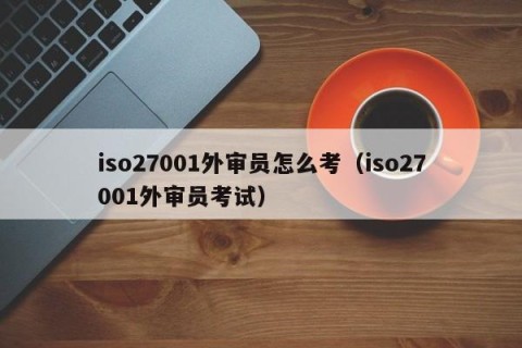 iso27001外审员怎么考（iso27001外审员考试）
