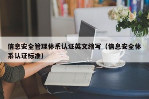 信息安全管理体系认证英文缩写（信息安全体系认证标准）