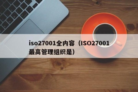 iso27001全内容（ISO27001最高管理组织是）