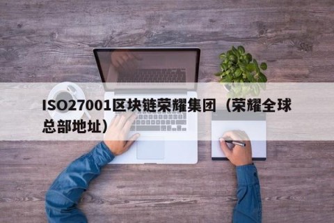 ISO27001区块链荣耀集团（荣耀全球总部地址）