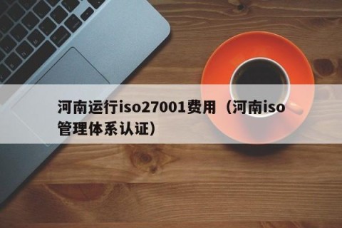 河南运行iso27001费用（河南iso管理体系认证）