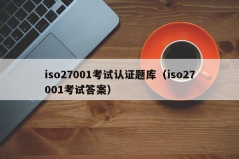 iso27001考试认证题库（iso27001考试答案）