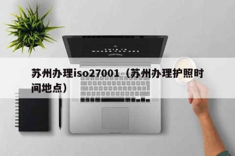 苏州办理iso27001（苏州办理护照时间地点）