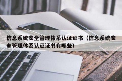 信息系统安全管理体系认证证书（信息系统安全管理体系认证证书有哪些）