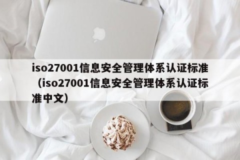 iso27001信息安全管理体系认证标准（iso27001信息安全管理体系认证标准中文）