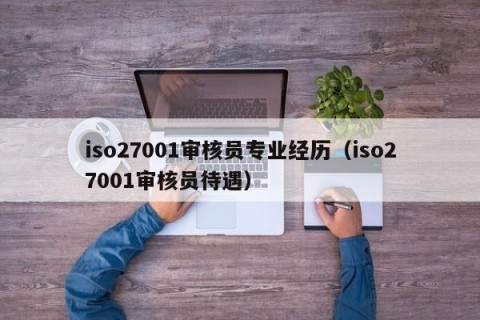 iso27001审核员专业经历（iso27001审核员待遇）