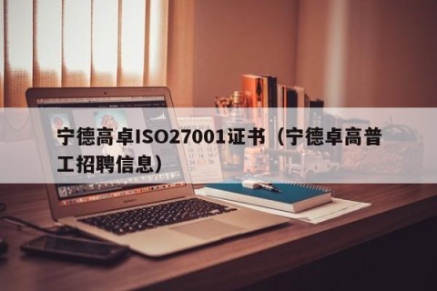 宁德高卓ISO27001证书（宁德卓高普工招聘信息）