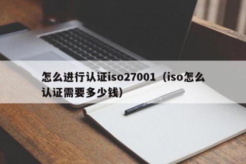 怎么进行认证iso27001（iso怎么认证需要多少钱）