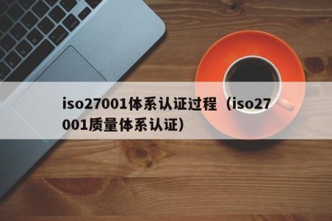 iso27001体系认证过程（iso27001质量体系认证）