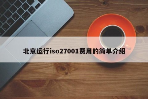 北京运行iso27001费用的简单介绍