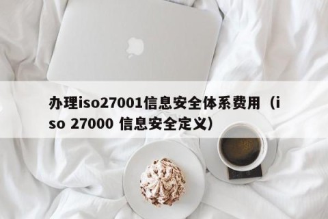 办理iso27001信息安全体系费用（iso 27000 信息安全定义）