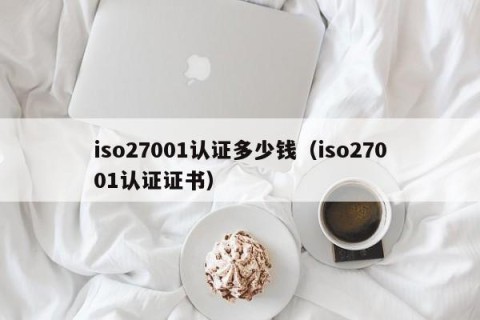 iso27001认证多少钱（iso27001认证证书）