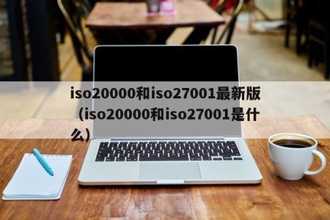 iso20000和iso27001最新版（iso20000和iso27001是什么）