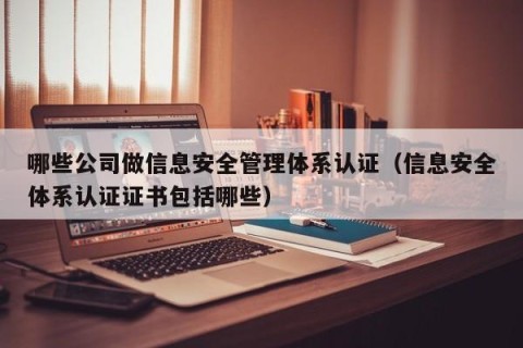 哪些公司做信息安全管理体系认证（信息安全体系认证证书包括哪些）