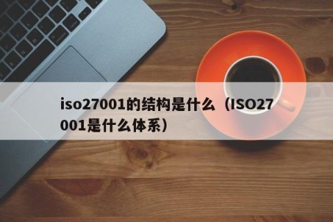 iso27001的结构是什么（ISO27001是什么体系）