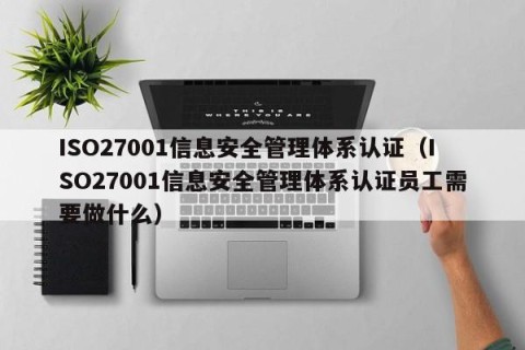 ISO27001信息安全管理体系认证（ISO27001信息安全管理体系认证员工需要做什么）