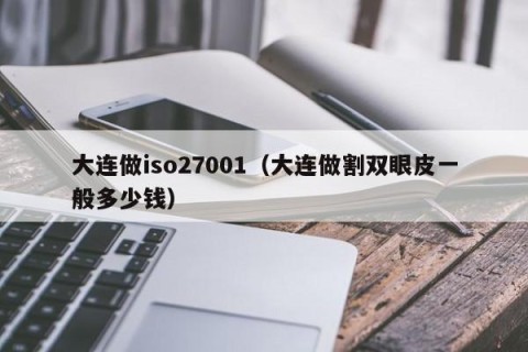 大连做iso27001（大连做割双眼皮一般多少钱）