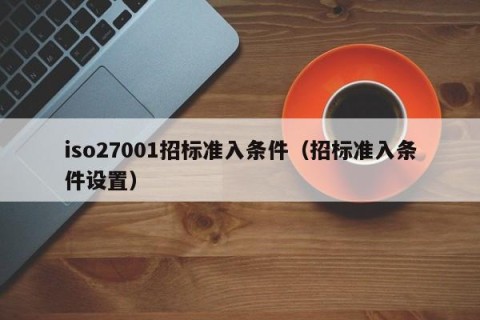 iso27001招标准入条件（招标准入条件设置）