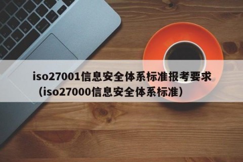 iso27001信息安全体系标准报考要求（iso27000信息安全体系标准）