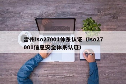 雷州iso27001体系认证（iso27001信息安全体系认证）