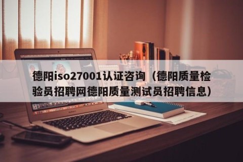 德阳iso27001认证咨询（德阳质量检验员招聘网德阳质量测试员招聘信息）