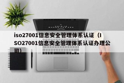 iso27001信息安全管理体系认证（ISO27001信息安全管理体系认证办理公司）