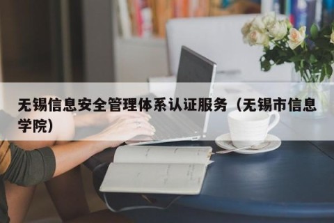 无锡信息安全管理体系认证服务（无锡市信息学院）