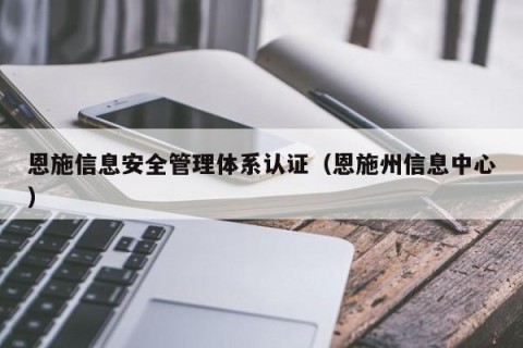 恩施信息安全管理体系认证（恩施州信息中心）