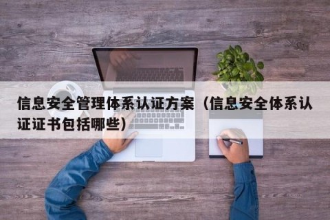 信息安全管理体系认证方案（信息安全体系认证证书包括哪些）