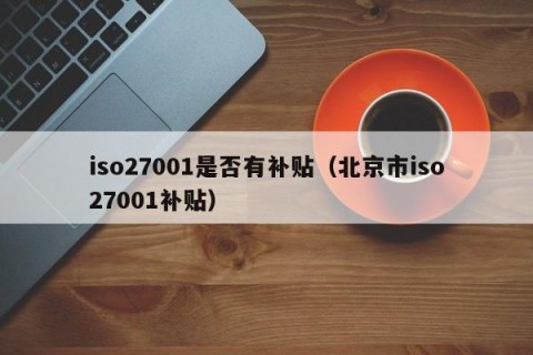 iso27001是否有补贴（北京市iso27001补贴）