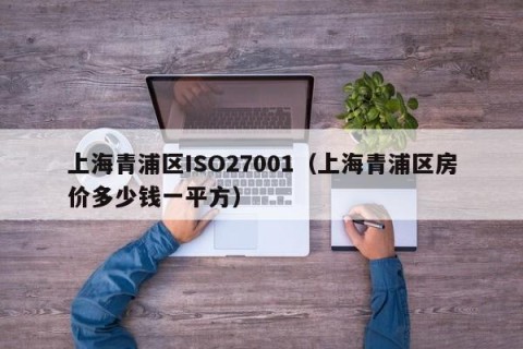 上海青浦区ISO27001（上海青浦区房价多少钱一平方）