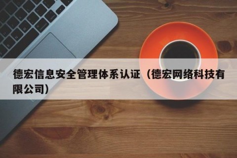 德宏信息安全管理体系认证（德宏网络科技有限公司）