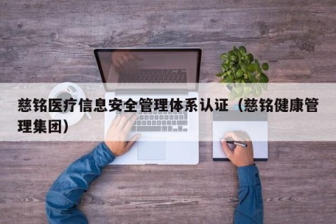 慈铭医疗信息安全管理体系认证（慈铭健康管理集团）