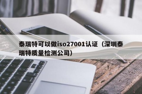 泰瑞特可以做iso27001认证（深圳泰瑞特质量检测公司）