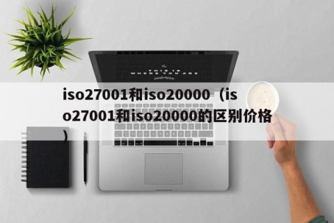 iso27001和iso20000（iso27001和iso20000的区别价格）