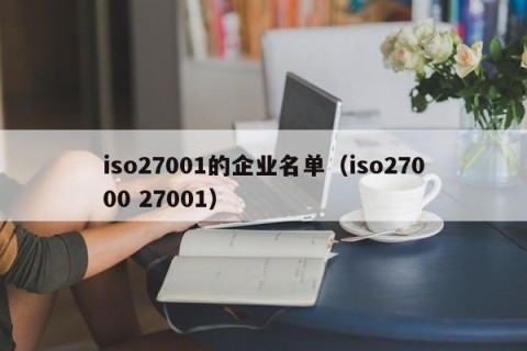 iso27001的企业名单（iso27000 27001）